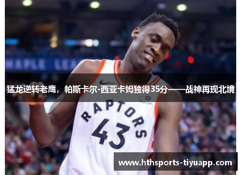 猛龙逆转老鹰，帕斯卡尔-西亚卡姆独得35分——战神再现北境