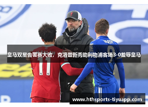 皇马双星告罢赛大败，克洛普新秀助利物浦客场3-0羞辱皇马